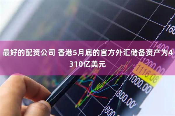 最好的配资公司 香港5月底的官方外汇储备资产为4310亿美元