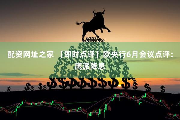 配资网址之家 【即时点评】欧央行6月会议点评：鹰派降息