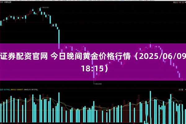 证券配资官网 今日晚间黄金价格行情（2025/06/09 18:15）