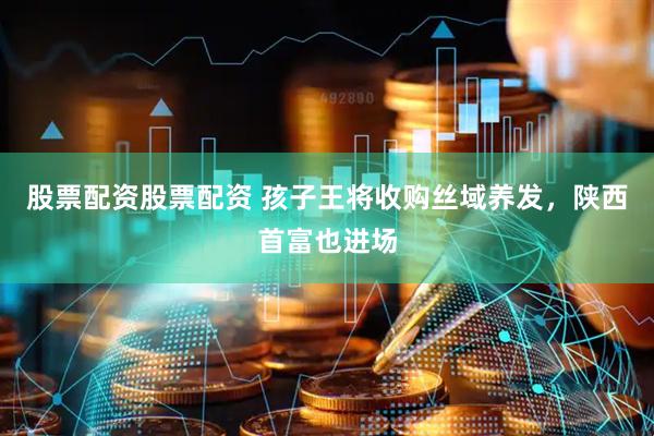 股票配资股票配资 孩子王将收购丝域养发，陕西首富也进场