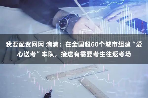 我要配资网网 滴滴：在全国超60个城市组建“爱心送考”车队，接送有需要考生往返考场