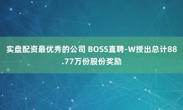 实盘配资最优秀的公司 BOSS直聘-W授出总计88.77万份股份奖励