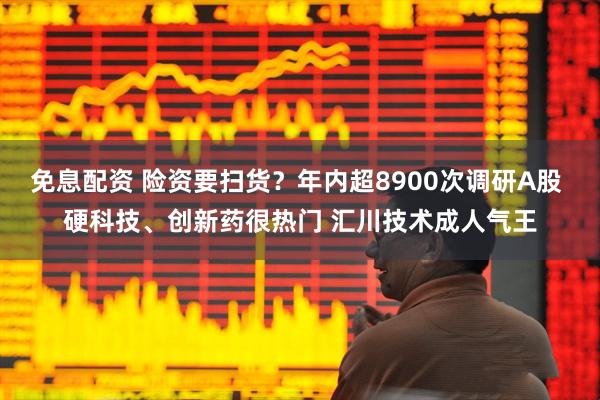 免息配资 险资要扫货？年内超8900次调研A股 硬科技、创新药很热门 汇川技术成人气王