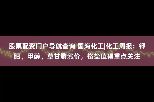 股票配资门户导航查询 国海化工|化工周报：钾肥、甲醇、草甘膦涨价，铬盐值得重点关注