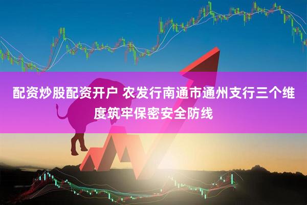 配资炒股配资开户 农发行南通市通州支行三个维度筑牢保密安全防线