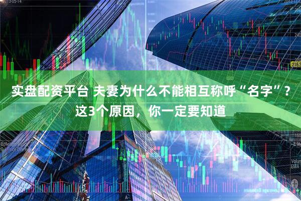 实盘配资平台 夫妻为什么不能相互称呼“名字”？这3个原因，你一定要知道