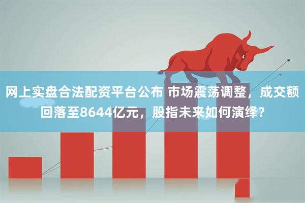 网上实盘合法配资平台公布 市场震荡调整，成交额回落至8644亿元，股指未来如何演绎？