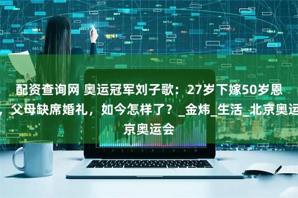 配资查询网 奥运冠军刘子歌：27岁下嫁50岁恩师，父母缺席婚礼，如今怎样了？_金炜_生活_北京奥运会