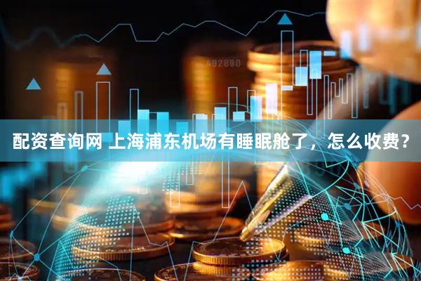 配资查询网 上海浦东机场有睡眠舱了，怎么收费？