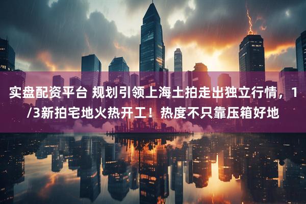 实盘配资平台 规划引领上海土拍走出独立行情，1/3新拍宅地火热开工！热度不只靠压箱好地
