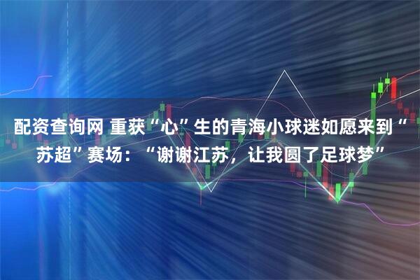 配资查询网 重获“心”生的青海小球迷如愿来到“苏超”赛场：“谢谢江苏，让我圆了足球梦”