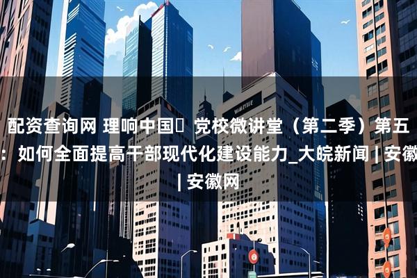 配资查询网 理响中国・党校微讲堂（第二季）第五讲：如何全面提高干部现代化建设能力_大皖新闻 | 安徽网