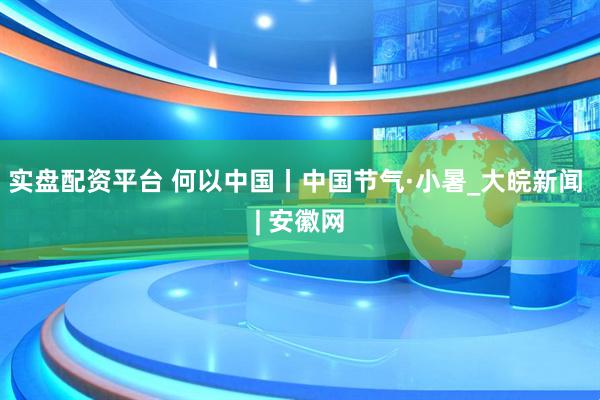 实盘配资平台 何以中国丨中国节气·小暑_大皖新闻 | 安徽网