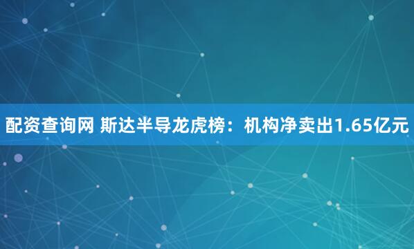 配资查询网 斯达半导龙虎榜：机构净卖出1.65亿元