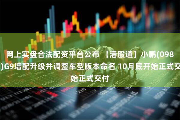 网上实盘合法配资平台公布 【港股通】小鹏(09868)G9增配升级并调整车型版本命名 10月底开始正式交付