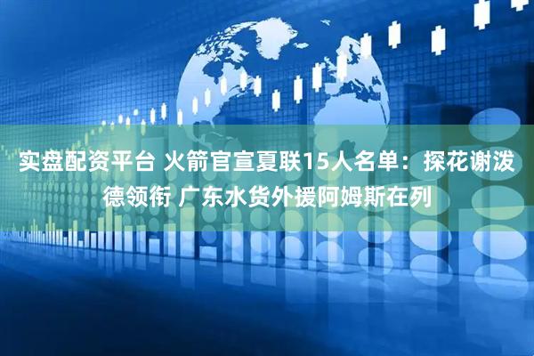 实盘配资平台 火箭官宣夏联15人名单：探花谢泼德领衔 广东水货外援阿姆斯在列