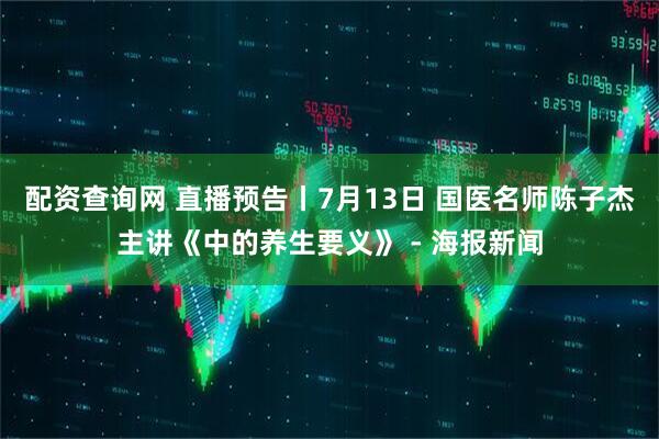 配资查询网 直播预告丨7月13日 国医名师陈子杰主讲《中的养生要义》 - 海报新闻