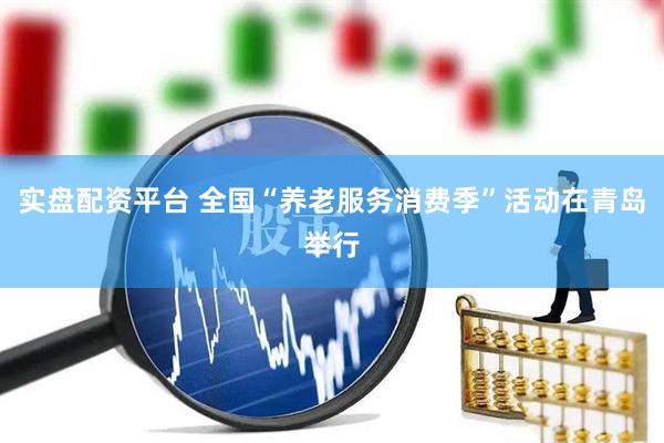 实盘配资平台 全国“养老服务消费季”活动在青岛举行