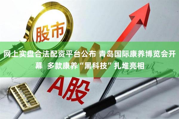 网上实盘合法配资平台公布 青岛国际康养博览会开幕  多款康养“黑科技”扎堆亮相