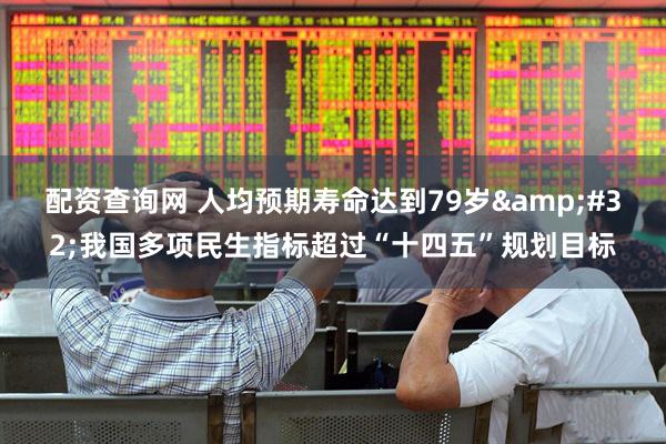 配资查询网 人均预期寿命达到79岁&#32;我国多项民生指标超过“十四五”规划目标