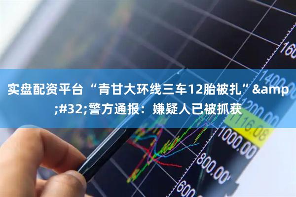 实盘配资平台 “青甘大环线三车12胎被扎”&#32;警方通报：嫌疑人已被抓获