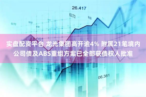 实盘配资平台 龙光集团高开逾4% 附属21笔境内公司债及ABS重组方案已全部获债权人批准