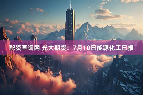 配资查询网 光大期货：7月10日能源化工日报