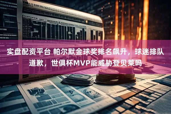 实盘配资平台 帕尔默金球奖排名飙升，球迷排队道歉，世俱杯MVP能威胁登贝莱吗