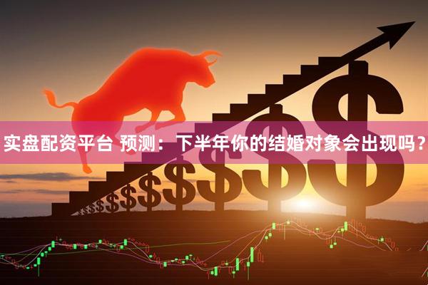 实盘配资平台 预测：下半年你的结婚对象会出现吗？