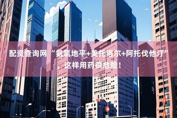 配资查询网 “氨氯地平+美托洛尔+阿托伐他汀”，这样用药很危险！