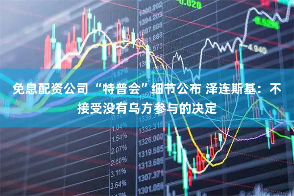 免息配资公司 “特普会”细节公布 泽连斯基：不接受没有乌方参与的决定