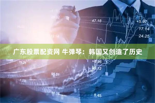 广东股票配资网 牛弹琴：韩国又创造了历史