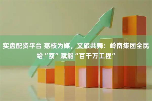 实盘配资平台 荔枝为媒，文旅共舞：岭南集团全民给“荔”赋能“百千万工程”