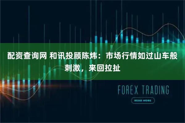 配资查询网 和讯投顾陈炜：市场行情如过山车般刺激，来回拉扯
