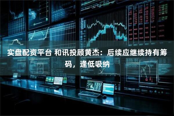 实盘配资平台 和讯投顾黄杰：后续应继续持有筹码，逢低吸纳