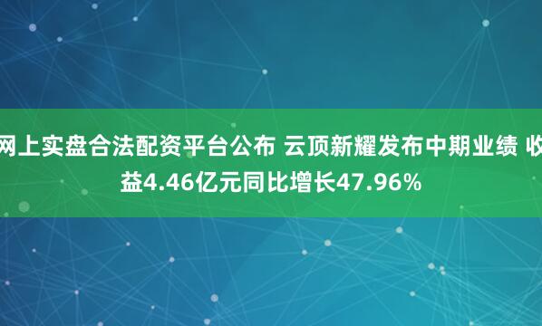 网上实盘合法配资平台公布 云顶新耀发布中期业绩 收益4.46亿元同比增长47.96%