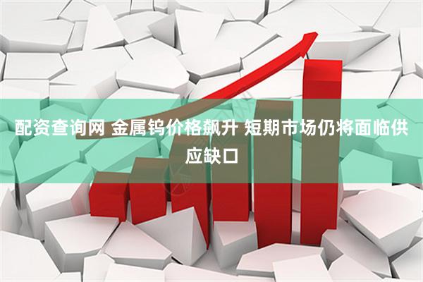 配资查询网 金属钨价格飙升 短期市场仍将面临供应缺口