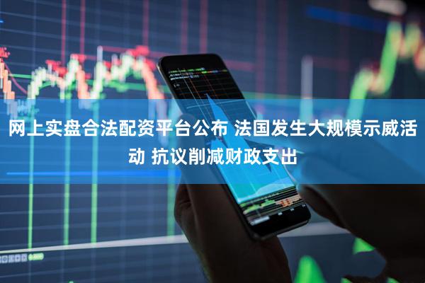 网上实盘合法配资平台公布 法国发生大规模示威活动 抗议削减财政支出