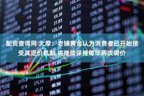 配资查询网 大摩：老铺黄金认为消费者已开始接受其定价机制 将继续保持每年两次调价