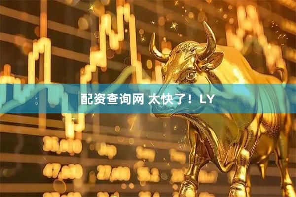 配资查询网 太快了！LY
