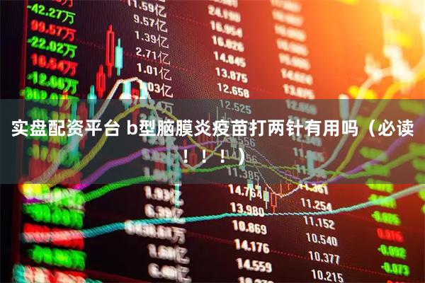 实盘配资平台 b型脑膜炎疫苗打两针有用吗(必读!!!)