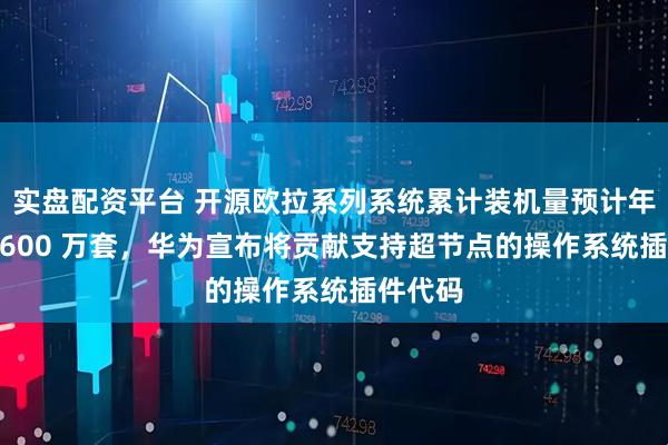 实盘配资平台 开源欧拉系列系统累计装机量预计年底超 1600 万套,华为宣布将贡献支持超节点的操作系统插件代码