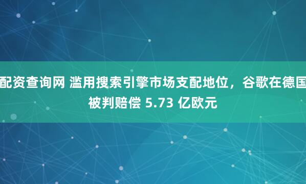 配资查询网 滥用搜索引擎市场支配地位,谷歌在德国被判赔偿 5.73 亿欧元