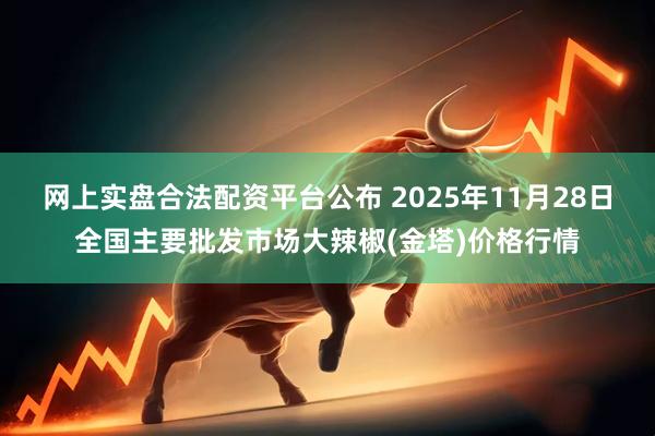 网上实盘合法配资平台公布 2025年11月28日全国主要批发市场大辣椒(金塔)价格行情