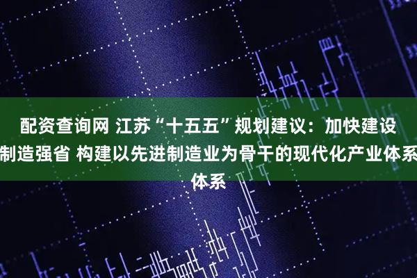 配资查询网 江苏“十五五”规划建议：加快建设制造强省 构建以先进制造业为骨干的现代化产业体系