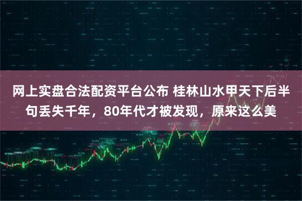 网上实盘合法配资平台公布 桂林山水甲天下后半句丢失千年，80年代才被发现，原来这么美