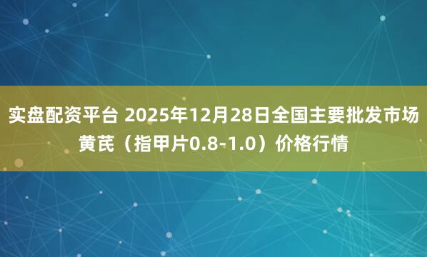 实盘配资平台 2025年12月28日全国主要批发市场黄芪（指甲片0.8-1.0）价格行情