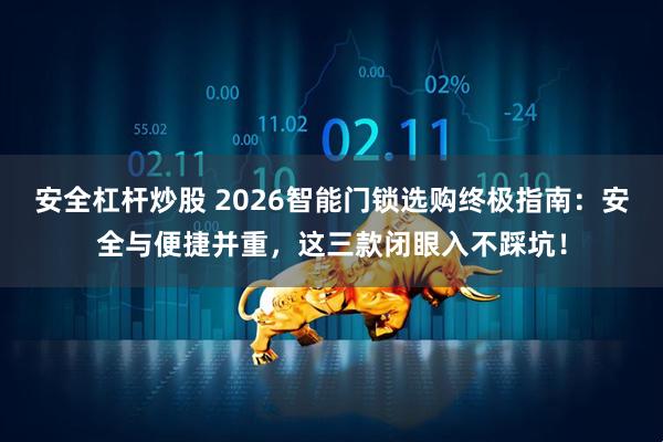 安全杠杆炒股 2026智能门锁选购终极指南：安全与便捷并重，这三款闭眼入不踩坑！
